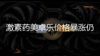 激素药美卓乐价格暴涨仍缺货，药企称已加急生产