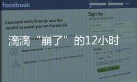 滴滴“崩了”的12小时	：损失千万订单量和超4亿成交额