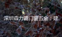 深圳森力霸门窗五金：建立赋能体系，为经销商成长保驾护航	！
