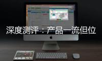深度测评	：产品一流但位置尴尬，值得入手吗