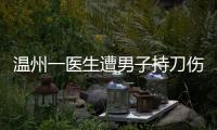 温州一医生遭男子持刀伤害致多处严重损伤�，经抢救无效不幸去世