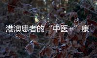 港澳患者的“中医+”康复之旅——中医特色疗法“显身手”，专科矩阵筑牢湾区健康网
