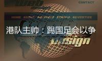 港队主帅	：踢国足会以争取分数为目标，场上肯定不会只守不攻