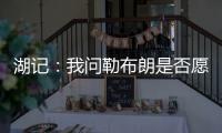 湖记	：我问勒布朗是否愿意上节目谈他和湖人的情况，他说没啥好说的