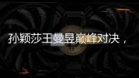 孙颖莎王曼昱巅峰对决，王楚钦冲击三大赛单打首冠�！世乒赛今日赛程→