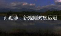 孙颖莎：新规则对奥运冠军高度认可
