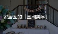 家居圈的「国潮美学」，缘何成为这届年轻人的心头好?