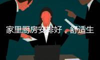 家里厨房安排好
，舒适生活不烦恼