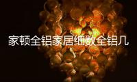 家顿全铝家居细数全铝几大优势	，让你爱不释手!