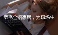 宽宅全铝家居，为职场生活健康保驾护航!