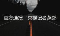 官方通报“央视记者燕郊采访遇阻”：深感自责，表示歉意