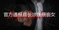 官方通报县长涉嫌猥亵女干部：立案调查