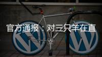 官方通报
：对三只羊在直播中涉嫌“误导消费者”立案调查