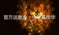 官方谈就业：今年高校毕业生909万人创新高 就业难和招工难并存