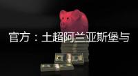 官方：土超阿兰亚斯堡与黄义助续约两年