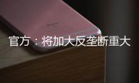 官方：将加大反垄断重大案件查办力度