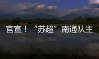 官宣！“苏超”南通队主场移师如皋奥体中心
