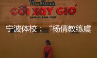 宁波体校：“杨倩教练虞利华讨要奖金”等发布的消息与事实不符