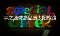 宇之源做高品质太阳能路灯，为美丽中国添砖加瓦