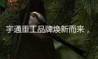 宇通重工品牌焕新而来	，新能源设备全新发布，定义“智慧作业”！