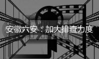 安徽六安：加大排查力度 做到疫情市内不扩散、不输出