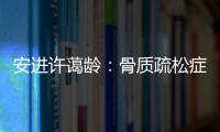 安进许蔼龄：骨质疏松症并非女性的“专利”疾病