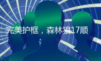 完美护框
，森林狼17顺位贝兰热首秀亮眼，全场高效压力给到杨瀚森
