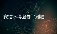 宾馆不得强制“刷脸”
�，守护“人脸安全” 有了最小存储原则 