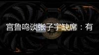 宫鲁鸣谈张子宇缺席
：有点累，不想她立马进强对抗！保护没问题！