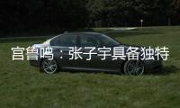 宫鲁鸣：张子宇具备独特的先天条件，经验和技术需要在实战中提高