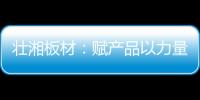 壮湘板材
：赋产品以力量 予生活以品质