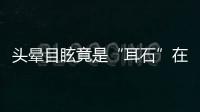 头晕目眩竟是“耳石”在作怪，防“晕”攻略速看