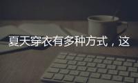 夏天穿衣有多种方式，这些穿搭让你收获搭配的灵感！舒适耐看