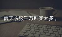 夏天衣服千万别买太多
，认准T恤和连衣裙	，舒适大方又高级