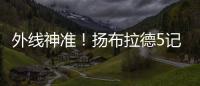 外线神准！扬布拉德5记三分球轰下21分2板3助1断 正负值+38