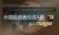外国投资者投资A股“降门槛”，资本市场开放迎活水