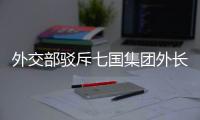 外交部驳斥七国集团外长会联合声明：罔顾事实 颠倒黑白
