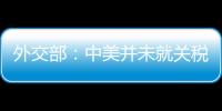 外交部：中美并未就关税问题进行磋商或谈判
