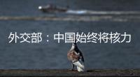 外交部	：中国始终将核力量维持在国家安全需要的最低水平