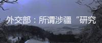 外交部
：所谓涉疆“研究报告” 政治动机阴险 结论荒诞至极
