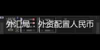 外汇局
：外资配置人民币资产意愿持续向好