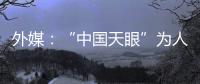 外媒
：“中国天眼”为人类探索认知宇宙作出贡献