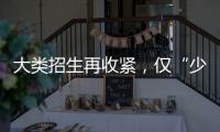大类招生再收紧
，仅“少数高校”可实行