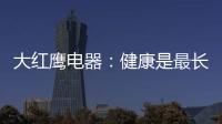 大红鹰电器
	：健康是最长情的告白
，节能是最温馨的叮咛