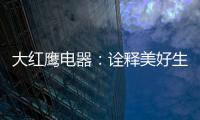 大红鹰电器：诠释美好生活场景�
，引领中国厨电格局
