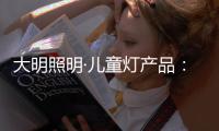 大明照明·儿童灯产品
：打造宝贝专属的童趣乐园