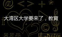 大湾区大学要来了，教育部拟同意设置10所高校