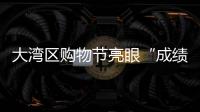 大湾区购物节亮眼“成绩单”