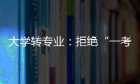 大学转专业
：拒绝“一考定终身”18年之后