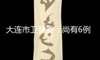 大连市卫健委：尚有6例感染病例在院治疗 总体状态良好